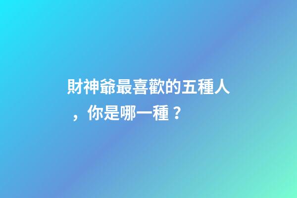 財神爺最喜歡的五種人，你是哪一種？